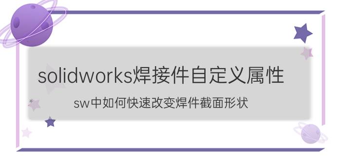 solidworks焊接件自定义属性 sw中如何快速改变焊件截面形状？